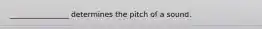 ________________ determines the pitch of a sound.