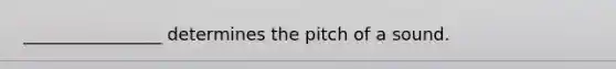 ________________ determines the pitch of a sound.