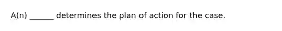 A(n) ______ determines the plan of action for the case.