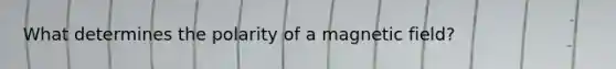 What determines the polarity of a magnetic field?