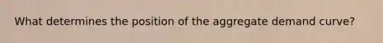 What determines the position of the aggregate demand curve?