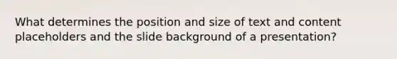 What determines the position and size of text and content placeholders and the slide background of a presentation?