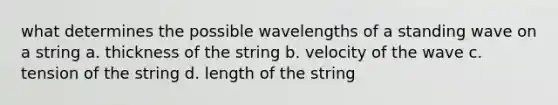 what determines the possible wavelengths of a standing wave on a string a. thickness of the string b. velocity of the wave c. tension of the string d. length of the string