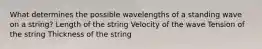 What determines the possible wavelengths of a standing wave on a string? Length of the string Velocity of the wave Tension of the string Thickness of the string