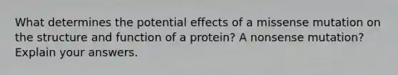 What determines the potential effects of a missense mutation on the structure and function of a protein? A nonsense mutation? Explain your answers.