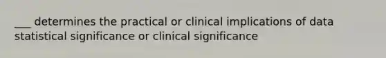 ___ determines the practical or clinical implications of data statistical significance or clinical significance