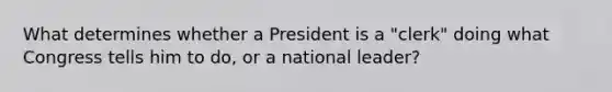 What determines whether a President is a "clerk" doing what Congress tells him to do, or a national leader?