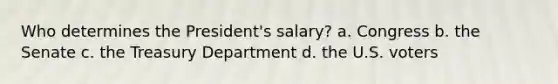 Who determines the President's salary? a. Congress b. the Senate c. the Treasury Department d. the U.S. voters