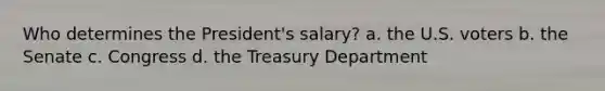 Who determines the President's salary? a. the U.S. voters b. the Senate c. Congress d. the Treasury Department