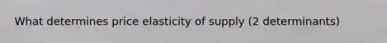 What determines price elasticity of supply (2 determinants)