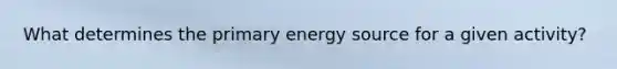 What determines the primary energy source for a given activity?