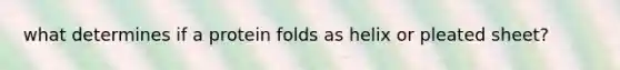 what determines if a protein folds as helix or pleated sheet?