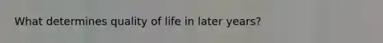 What determines quality of life in later years?