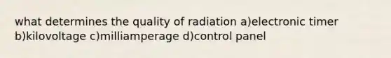 what determines the quality of radiation a)electronic timer b)kilovoltage c)milliamperage d)control panel