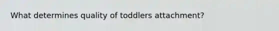 What determines quality of toddlers attachment?