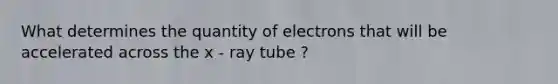 What determines the quantity of electrons that will be accelerated across the x - ray tube ?