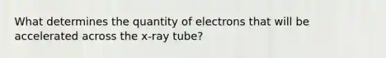 What determines the quantity of electrons that will be accelerated across the x-ray tube?