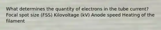 What determines the quantity of electrons in the tube current? Focal spot size (FSS) Kilovoltage (kV) Anode speed Heating of the filament