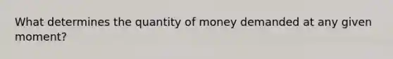 What determines the quantity of money demanded at any given moment?