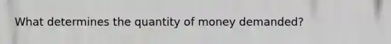 What determines the quantity of money demanded?