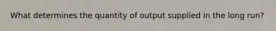 What determines the quantity of output supplied in the long run?