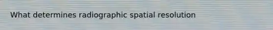 What determines radiographic spatial resolution