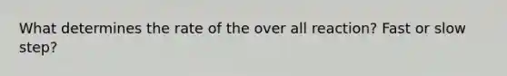 What determines the rate of the over all reaction? Fast or slow step?