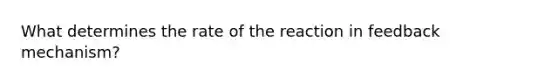 What determines the rate of the reaction in feedback mechanism?