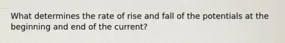 What determines the rate of rise and fall of the potentials at the beginning and end of the current?