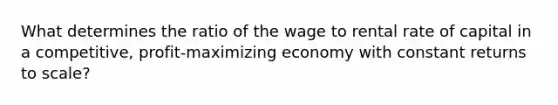 What determines the ratio of the wage to rental rate of capital in a competitive, profit-maximizing economy with constant returns to scale?