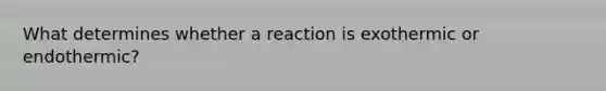 What determines whether a reaction is exothermic or endothermic?