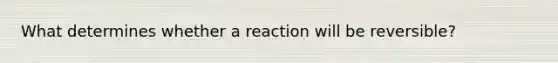 What determines whether a reaction will be reversible?