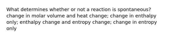 What determines whether or not a reaction is spontaneous? change in molar volume and heat change; change in enthalpy only; enthalpy change and entropy change; change in entropy only