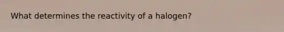 What determines the reactivity of a halogen?