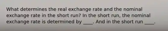 What determines the real exchange rate and the nominal exchange rate in the short run? In the short run, the nominal exchange rate is determined by ____. And in the short run ____.