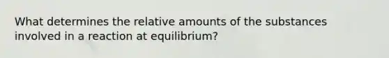 What determines the relative amounts of the substances involved in a reaction at equilibrium?