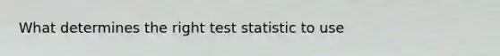 What determines the right test statistic to use