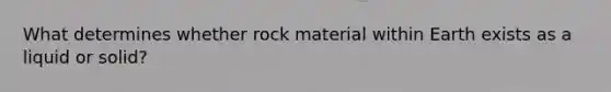 What determines whether rock material within Earth exists as a liquid or solid?