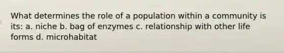 What determines the role of a population within a community is its: a. niche b. bag of enzymes c. relationship with other life forms d. microhabitat