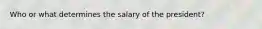 Who or what determines the salary of the​ president?