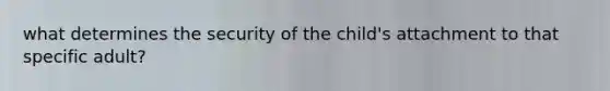 what determines the security of the child's attachment to that specific adult?