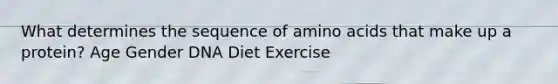 What determines the sequence of amino acids that make up a protein? Age Gender DNA Diet Exercise