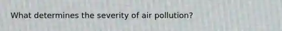 What determines the severity of air pollution?