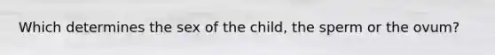 Which determines the sex of the child, the sperm or the ovum?