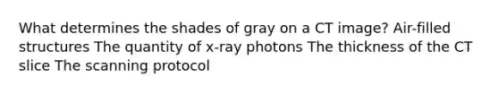 What determines the shades of gray on a CT image? Air-filled structures The quantity of x-ray photons The thickness of the CT slice The scanning protocol