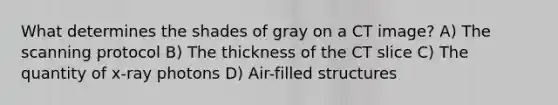 What determines the shades of gray on a CT image? A) The scanning protocol B) The thickness of the CT slice C) The quantity of x-ray photons D) Air-filled structures