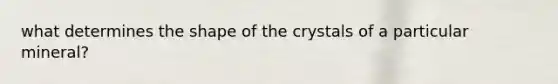 what determines the shape of the crystals of a particular mineral?