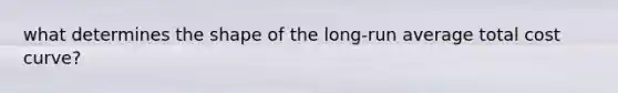 what determines the shape of the long-run average total cost curve?