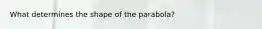 What determines the shape of the parabola?