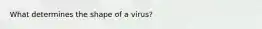 What determines the shape of a virus?